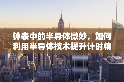 钟表中的半导体微妙，如何利用半导体技术提升计时精度？