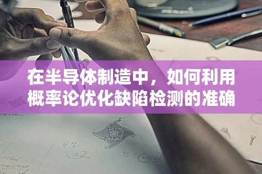 在半导体制造中，如何利用概率论优化缺陷检测的准确性？