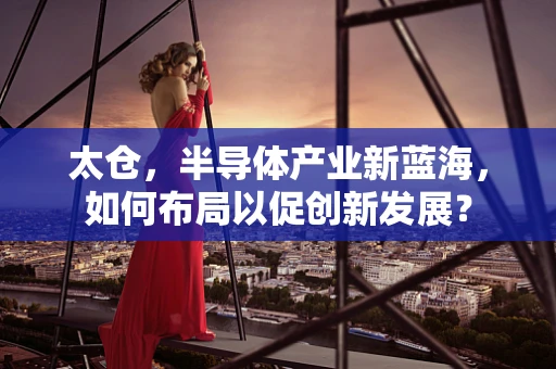 太仓，半导体产业新蓝海，如何布局以促创新发展？