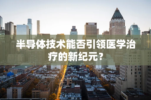 半导体技术能否引领医学治疗的新纪元？