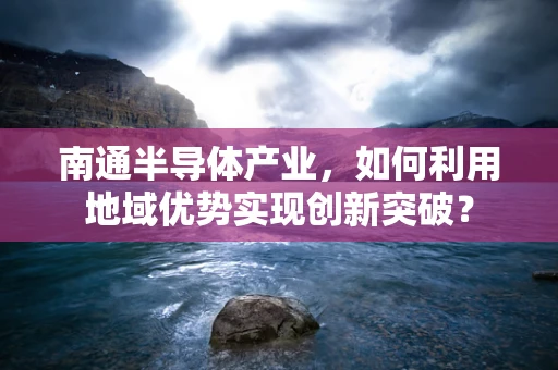 南通半导体产业，如何利用地域优势实现创新突破？