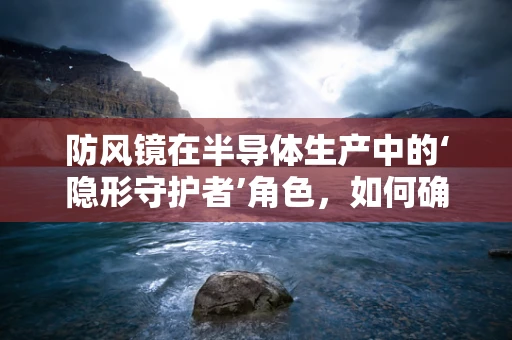防风镜在半导体生产中的‘隐形守护者’角色，如何确保其有效防护？