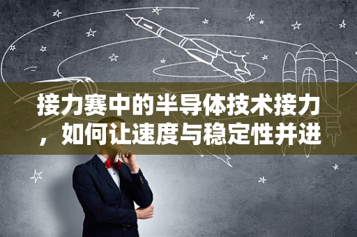 接力赛中的半导体技术接力，如何让速度与稳定性并进？