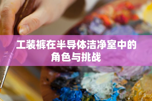 工装裤在半导体洁净室中的角色与挑战