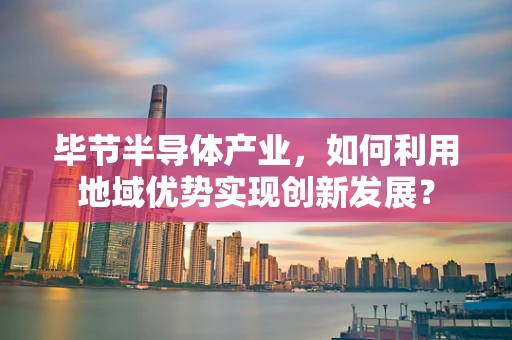 毕节半导体产业，如何利用地域优势实现创新发展？