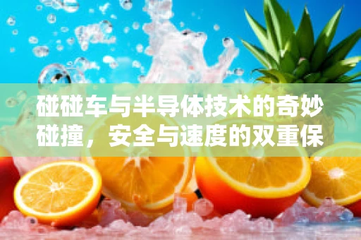 碰碰车与半导体技术的奇妙碰撞，安全与速度的双重保障