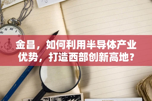 金昌，如何利用半导体产业优势，打造西部创新高地？