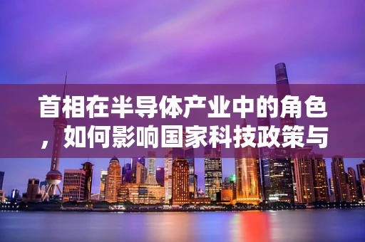 首相在半导体产业中的角色，如何影响国家科技政策与投资决策？