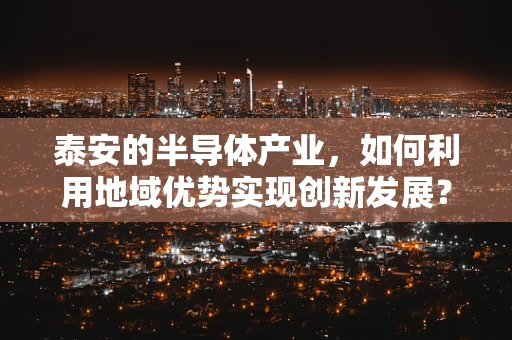 泰安的半导体产业，如何利用地域优势实现创新发展？