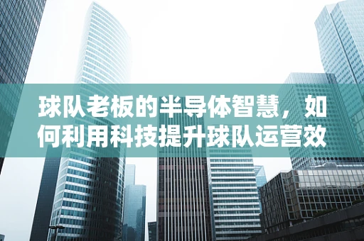 球队老板的半导体智慧，如何利用科技提升球队运营效率？
