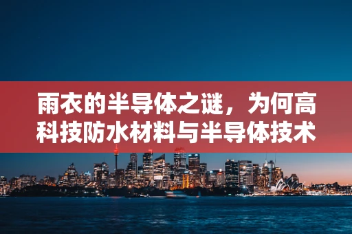 雨衣的半导体之谜，为何高科技防水材料与半导体技术相得益彰？