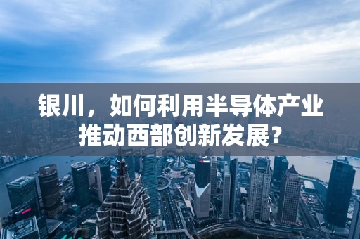 银川，如何利用半导体产业推动西部创新发展？