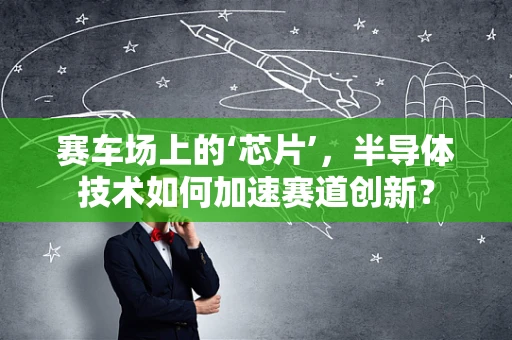 赛车场上的‘芯片’，半导体技术如何加速赛道创新？