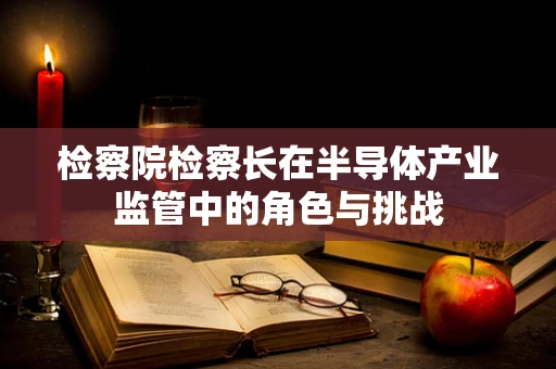 检察院检察长在半导体产业监管中的角色与挑战