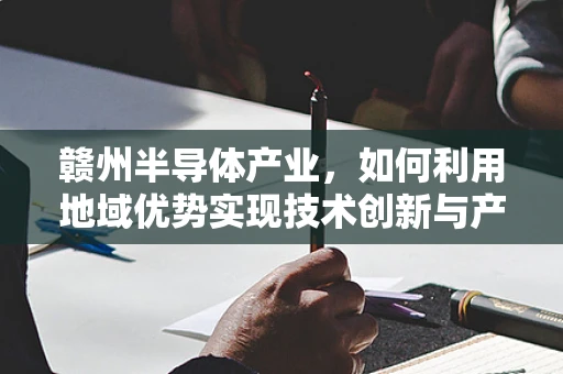 赣州半导体产业，如何利用地域优势实现技术创新与产业升级？