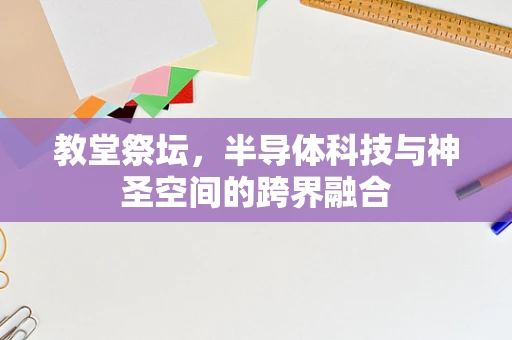 教堂祭坛，半导体科技与神圣空间的跨界融合