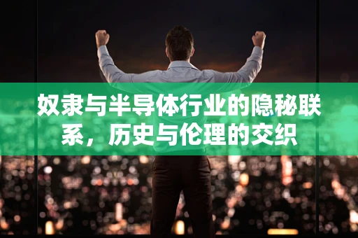 奴隶与半导体行业的隐秘联系，历史与伦理的交织