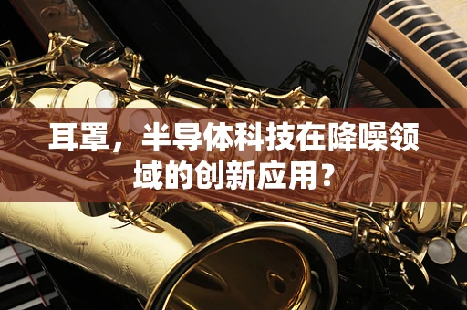 耳罩，半导体科技在降噪领域的创新应用？