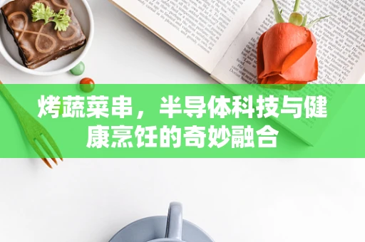 烤蔬菜串，半导体科技与健康烹饪的奇妙融合