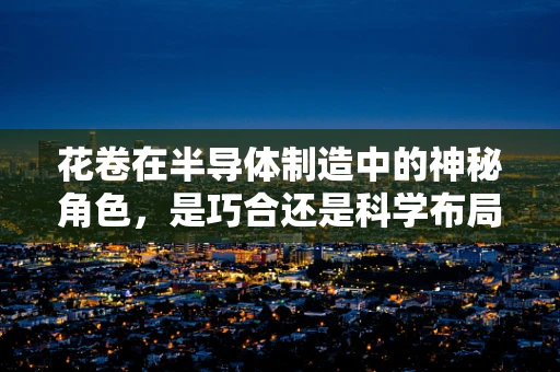 花卷在半导体制造中的神秘角色，是巧合还是科学布局？