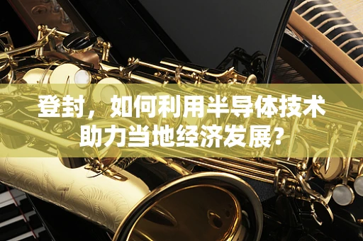 登封，如何利用半导体技术助力当地经济发展？