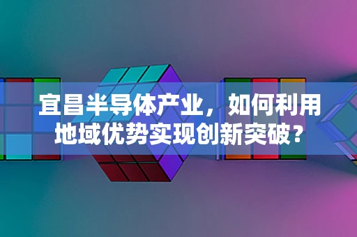 宜昌半导体产业，如何利用地域优势实现创新突破？