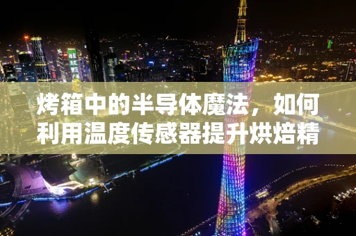 烤箱中的半导体魔法，如何利用温度传感器提升烘焙精度？