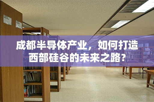 成都半导体产业，如何打造西部硅谷的未来之路？
