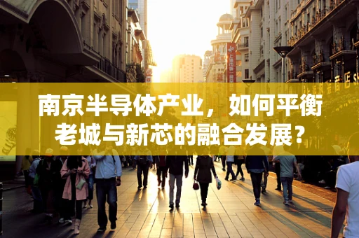 南京半导体产业，如何平衡老城与新芯的融合发展？