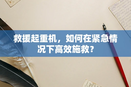 救援起重机，如何在紧急情况下高效施救？
