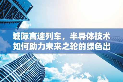城际高速列车，半导体技术如何助力未来之轮的绿色出行？