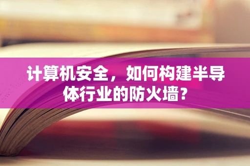 计算机安全，如何构建半导体行业的防火墙？