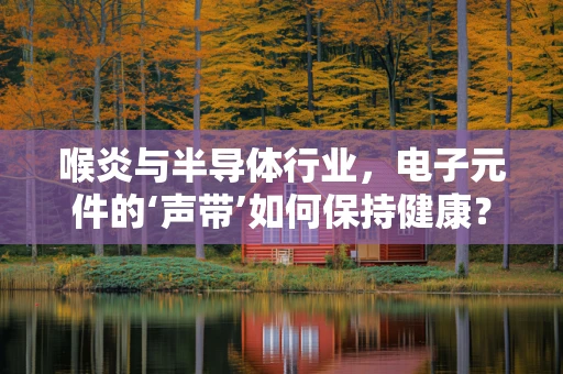 喉炎与半导体行业，电子元件的‘声带’如何保持健康？