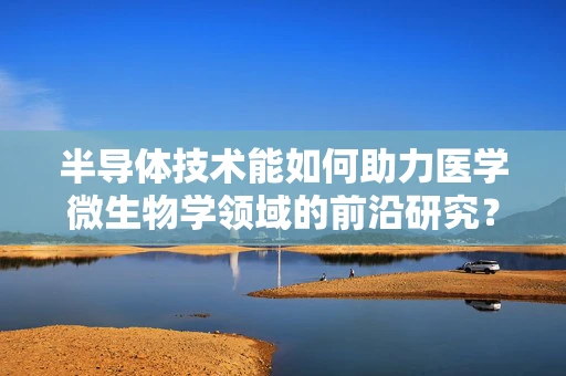 半导体技术能如何助力医学微生物学领域的前沿研究？