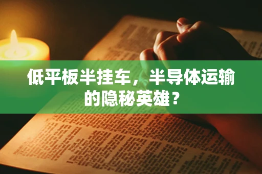 低平板半挂车，半导体运输的隐秘英雄？