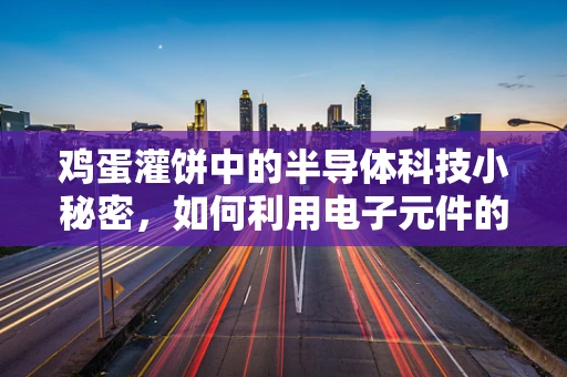 鸡蛋灌饼中的半导体科技小秘密，如何利用电子元件的原理提升其制作效率？