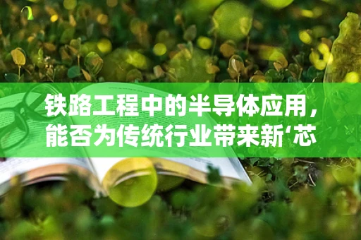 铁路工程中的半导体应用，能否为传统行业带来新‘芯’动力？
