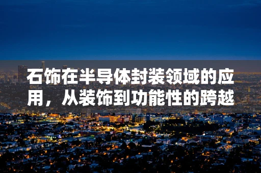 石饰在半导体封装领域的应用，从装饰到功能性的跨越