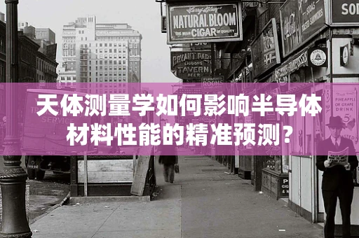 天体测量学如何影响半导体材料性能的精准预测？