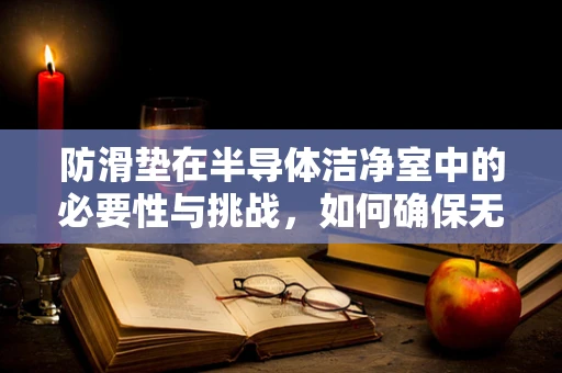 防滑垫在半导体洁净室中的必要性与挑战，如何确保无尘环境下的安全？