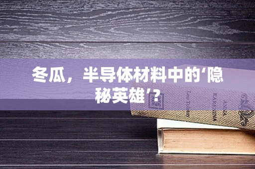 冬瓜，半导体材料中的‘隐秘英雄’？