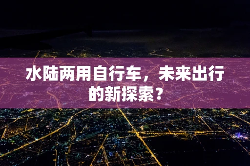 水陆两用自行车，未来出行的新探索？