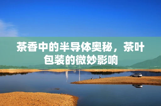 茶香中的半导体奥秘，茶叶包装的微妙影响