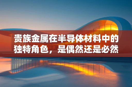 贵族金属在半导体材料中的独特角色，是偶然还是必然？