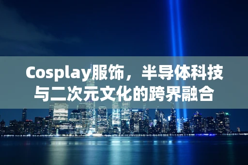 Cosplay服饰，半导体科技与二次元文化的跨界融合