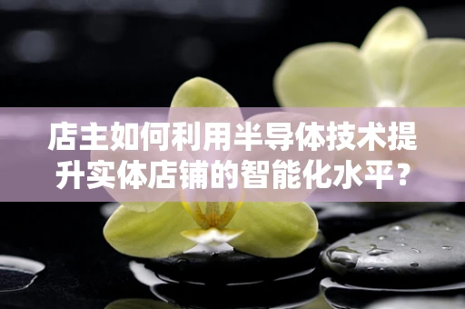 店主如何利用半导体技术提升实体店铺的智能化水平？