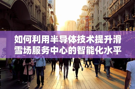 如何利用半导体技术提升滑雪场服务中心的智能化水平？