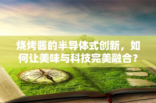 烧烤酱的半导体式创新，如何让美味与科技完美融合？