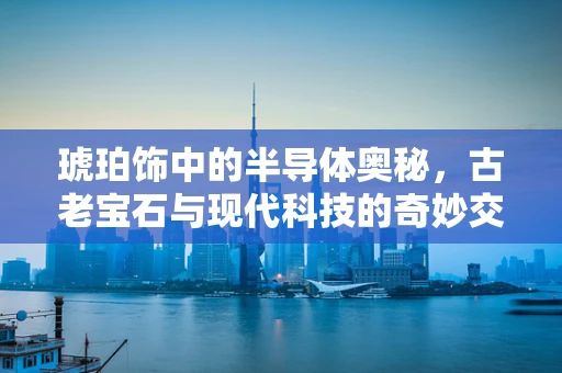 琥珀饰中的半导体奥秘，古老宝石与现代科技的奇妙交融