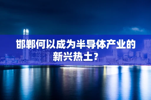 邯郸何以成为半导体产业的新兴热土？